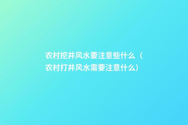 农村挖井风水要注意些什么（农村打井风水需要注意什么）