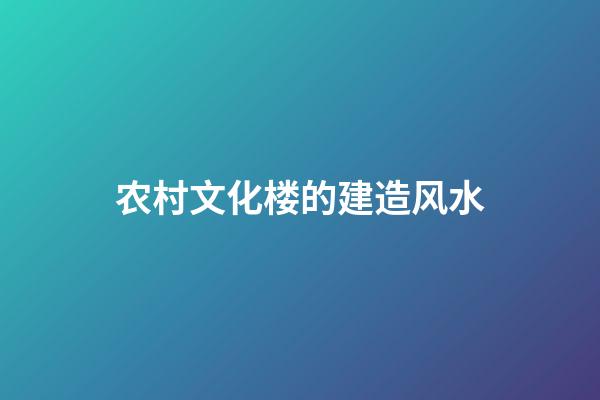 农村文化楼的建造风水