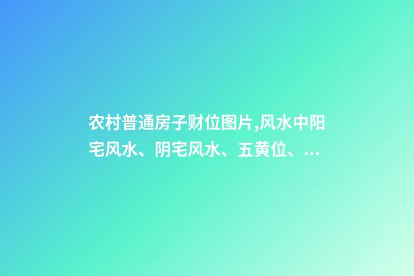 农村普通房子财位图片,风水中阳宅风水、阴宅风水、五黄位、财位等的意思-第1张-观点-玄机派