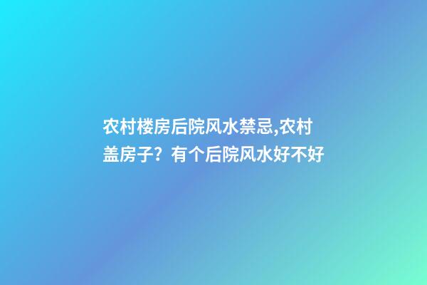 农村楼房后院风水禁忌,农村盖房子？有个后院风水好不好