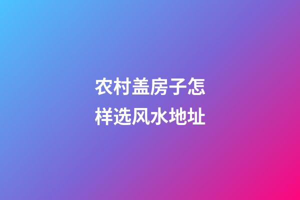 农村盖房子怎样选风水地址