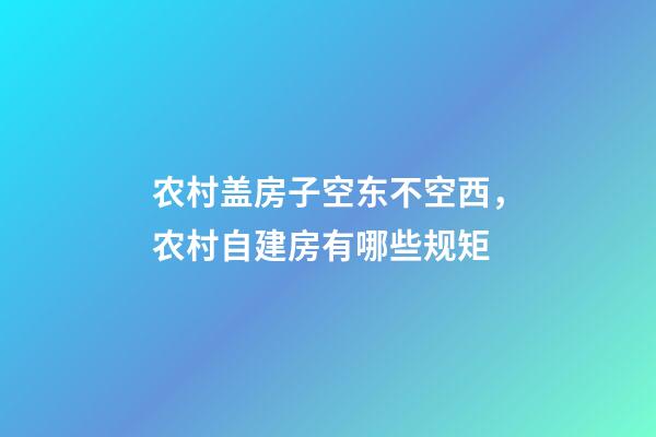 农村盖房子空东不空西，农村自建房有哪些规矩