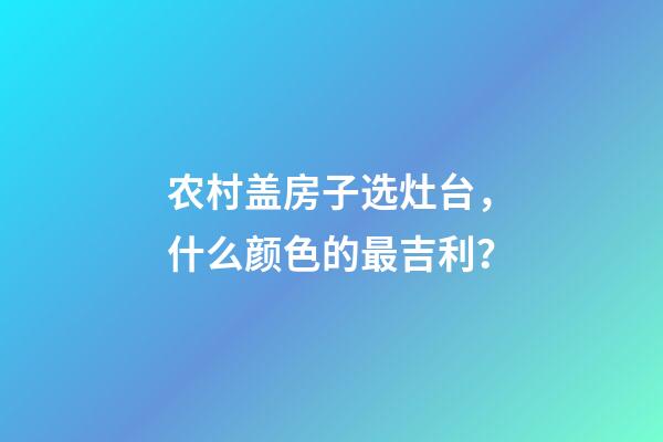农村盖房子选灶台，什么颜色的最吉利？
