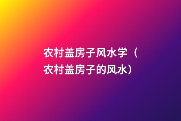 农村盖房子风水学（农村盖房子的风水）