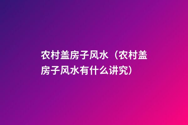 农村盖房子风水（农村盖房子风水有什么讲究）