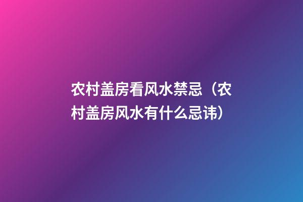 农村盖房看风水禁忌（农村盖房风水有什么忌讳）
