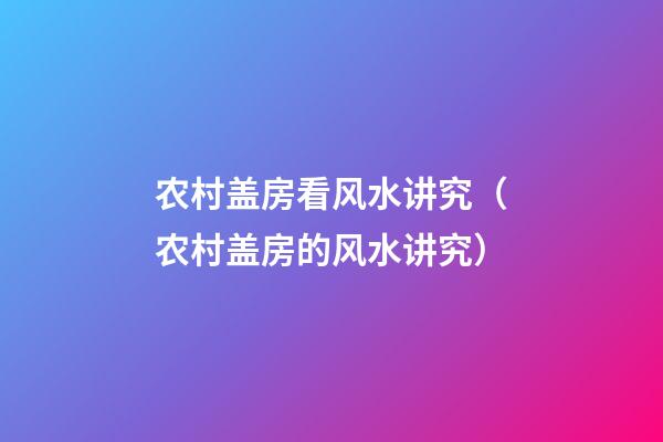 农村盖房看风水讲究（农村盖房的风水讲究）