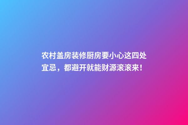 农村盖房装修厨房要小心这四处宜忌，都避开就能财源滚滚来！