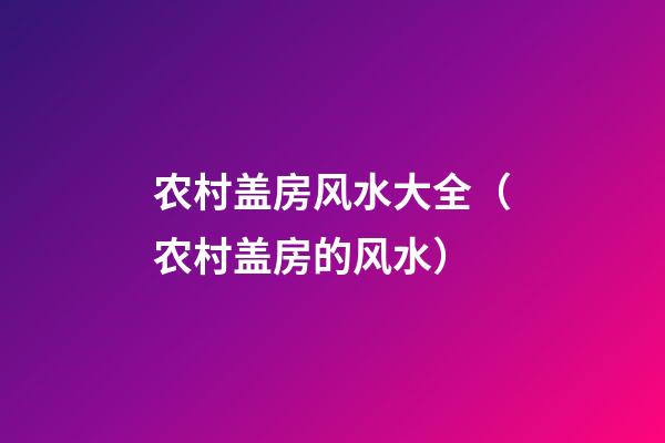农村盖房风水大全（农村盖房的风水）