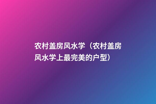 农村盖房风水学（农村盖房风水学上最完美的户型）