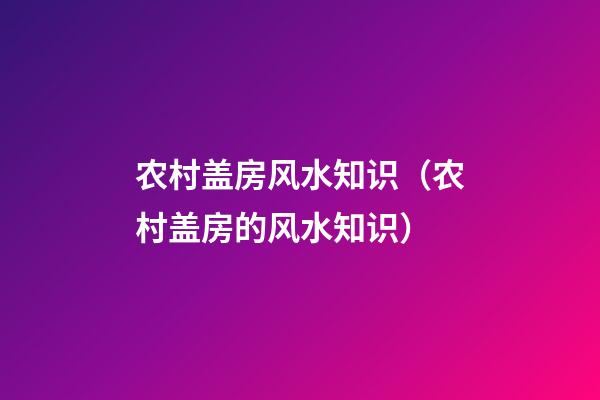 农村盖房风水知识（农村盖房的风水知识）