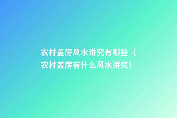 农村盖房风水讲究有哪些（农村盖房有什么风水讲究）