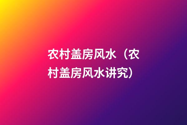 农村盖房风水（农村盖房风水讲究）