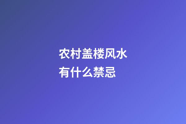 农村盖楼风水有什么禁忌