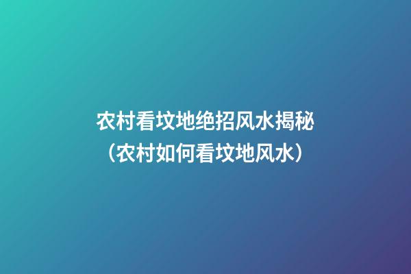 农村看坟地绝招风水揭秘（农村如何看坟地风水）
