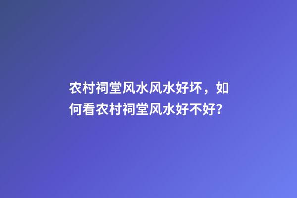 农村祠堂风水风水好坏，如何看农村祠堂风水好不好？