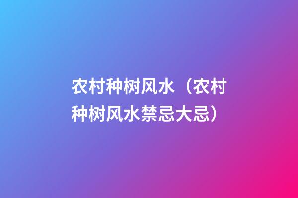 农村种树风水（农村种树风水禁忌大忌）