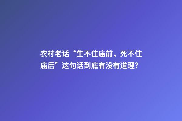 农村老话“生不住庙前，死不住庙后”这句话到底有没有道理？