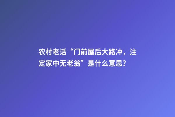 农村老话“门前屋后大路冲，注定家中无老翁”是什么意思？