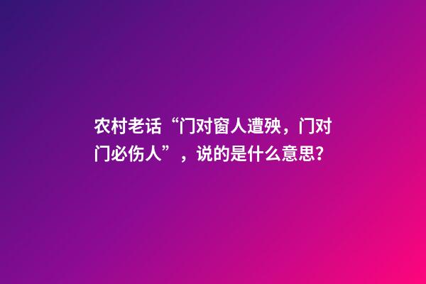 农村老话“门对窗人遭殃，门对门必伤人”，说的是什么意思？