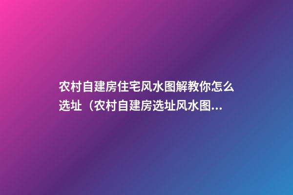 农村自建房住宅风水图解教你怎么选址（农村自建房选址风水图例）
