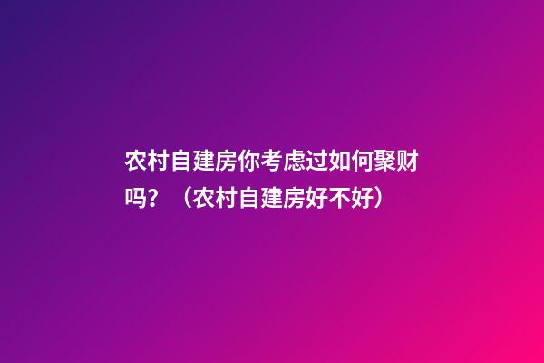 农村自建房你考虑过如何聚财吗？（农村自建房好不好）