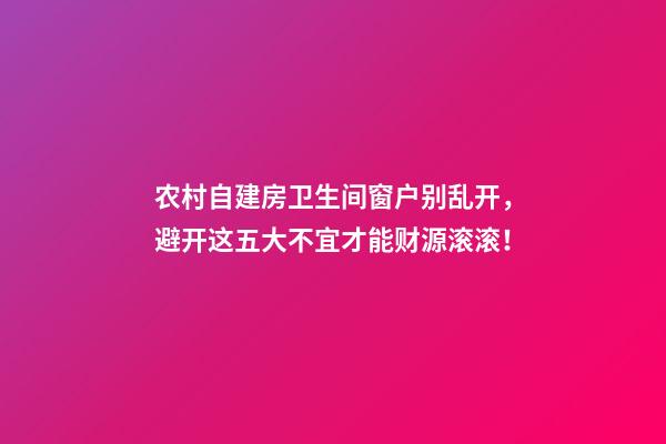农村自建房卫生间窗户别乱开，避开这五大不宜才能财源滚滚！