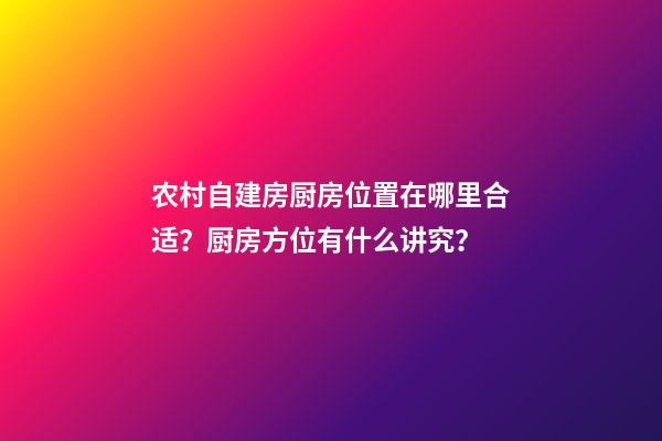 农村自建房厨房位置在哪里合适？厨房方位有什么讲究？