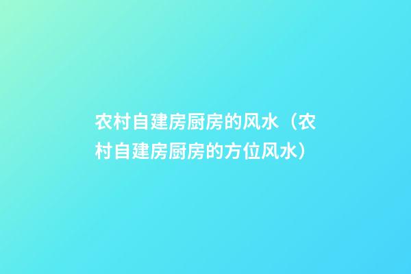 农村自建房厨房的风水（农村自建房厨房的方位风水）