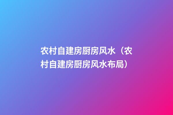 农村自建房厨房风水（农村自建房厨房风水布局）