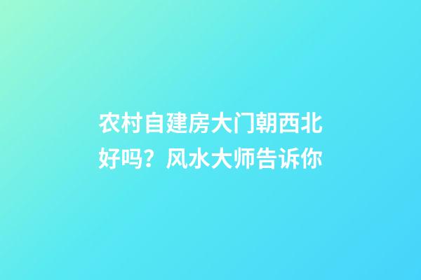农村自建房大门朝西北好吗？风水大师告诉你