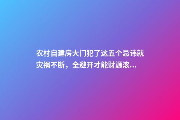 农村自建房大门犯了这五个忌讳就灾祸不断，全避开才能财源滚滚！