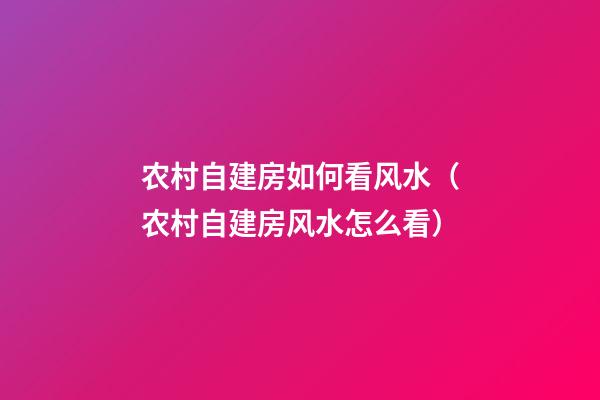 农村自建房如何看风水（农村自建房风水怎么看）