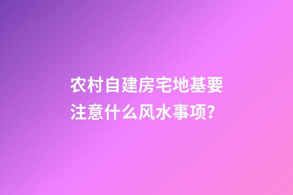 农村自建房宅地基要注意什么风水事项？