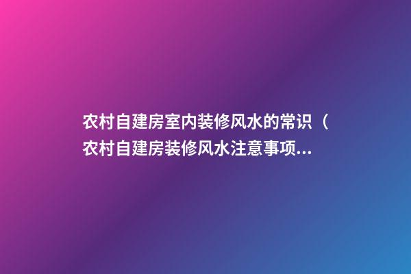 农村自建房室内装修风水的常识（农村自建房装修风水注意事项与禁忌）