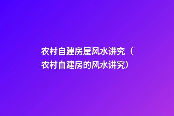 农村自建房屋风水讲究（农村自建房的风水讲究）