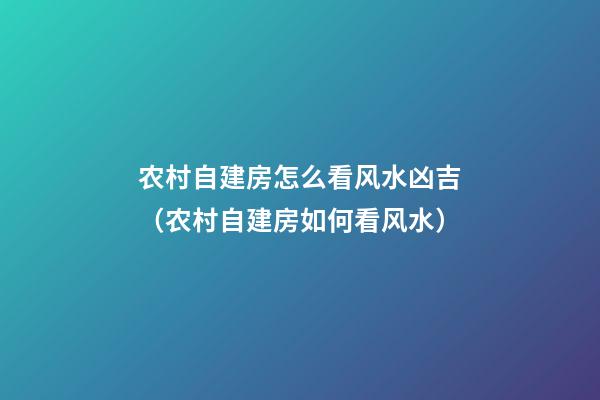 农村自建房怎么看风水凶吉（农村自建房如何看风水）