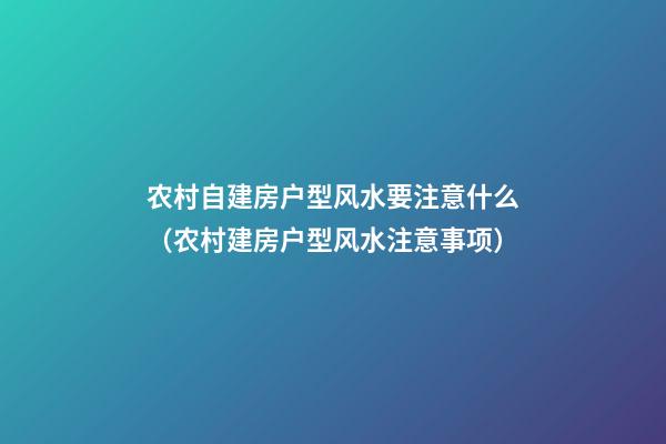农村自建房户型风水要注意什么（农村建房户型风水注意事项）