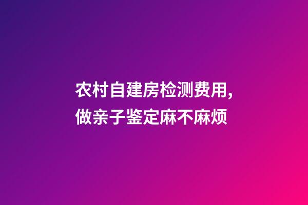 农村自建房检测费用,做亲子鉴定麻不麻烦-第1张-观点-玄机派