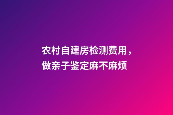 农村自建房检测费用，做亲子鉴定麻不麻烦-第1张-观点-玄机派