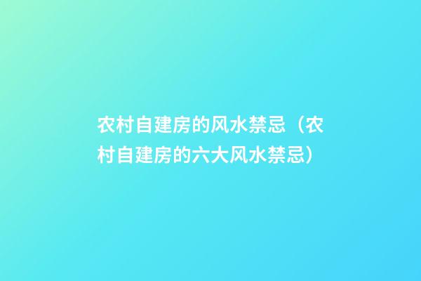 农村自建房的风水禁忌（农村自建房的六大风水禁忌）