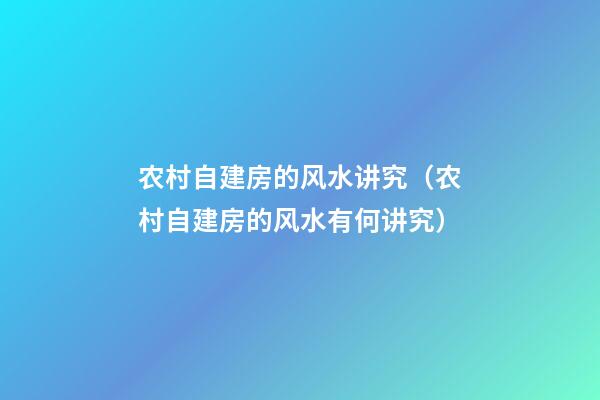 农村自建房的风水讲究（农村自建房的风水有何讲究?）