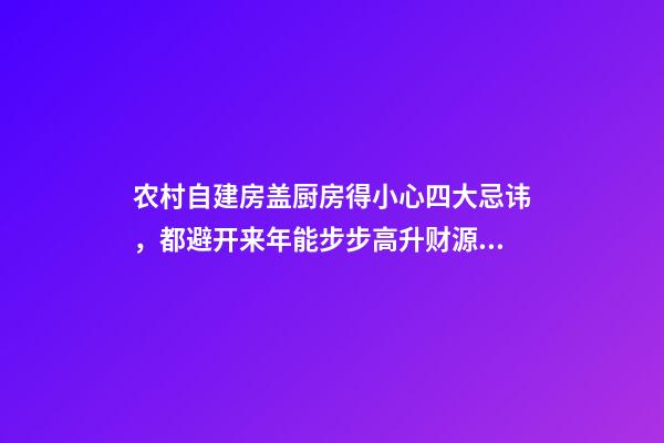 农村自建房盖厨房得小心四大忌讳，都避开来年能步步高升财源广进
