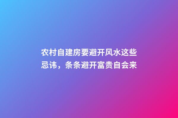 农村自建房要避开风水这些忌讳，条条避开富贵自会来