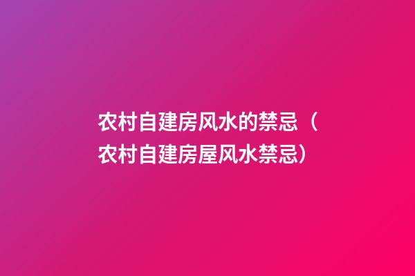 农村自建房风水的禁忌（农村自建房屋风水禁忌）