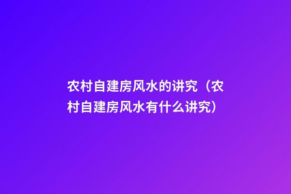 农村自建房风水的讲究（农村自建房风水有什么讲究）
