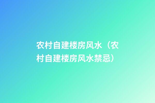 农村自建楼房风水（农村自建楼房风水禁忌）