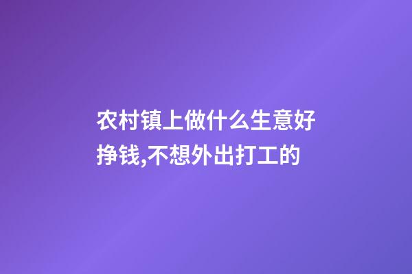 农村镇上做什么生意好挣钱,不想外出打工的-第1张-观点-玄机派