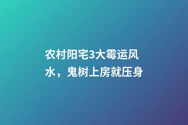 农村阳宅3大霉运风水，鬼树上房就压身