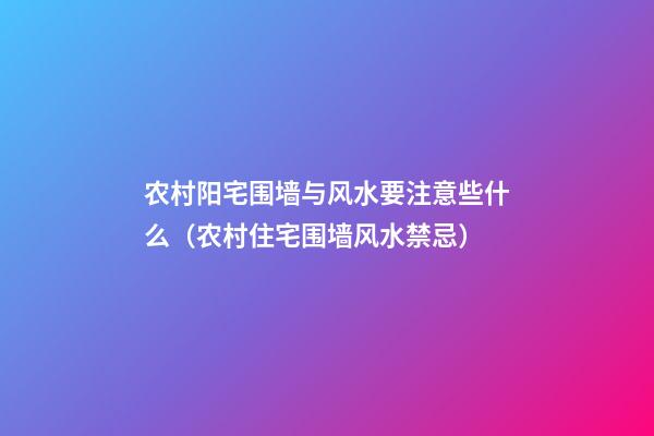 农村阳宅围墙与风水要注意些什么（农村住宅围墙风水禁忌）